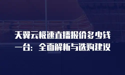 天翼云极速直播报价多少钱一台：全面解析与选购建议