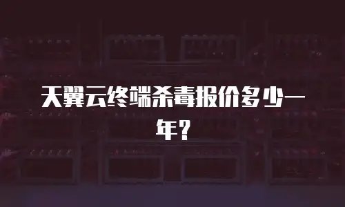 天翼云终端杀毒报价多少一年？