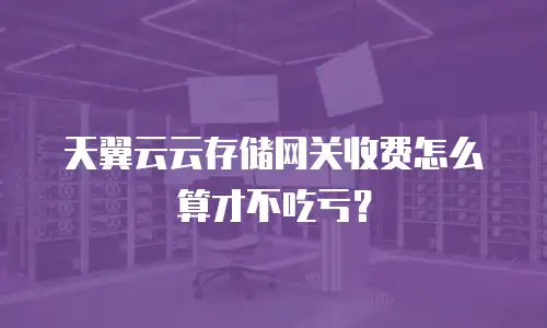 天翼云云存储网关收费怎么算才不吃亏？