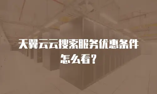天翼云云搜索服务优惠条件怎么看？