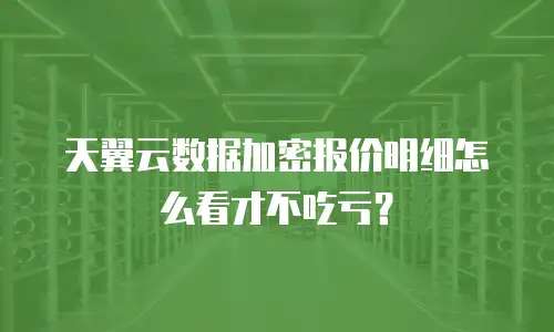 天翼云数据加密报价明细怎么看才不吃亏？