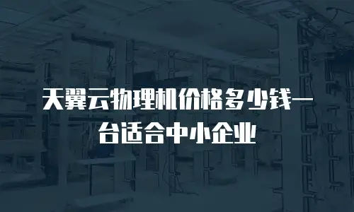 天翼云物理机价格多少钱一台适合中小企业