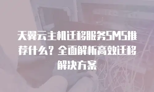 天翼云主机迁移服务SMS推荐什么？全面解析高效迁移解决方案
