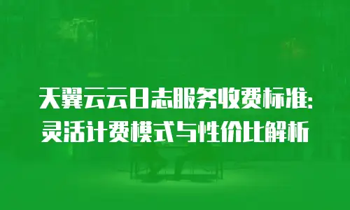 天翼云云日志服务收费标准：灵活计费模式与性价比解析