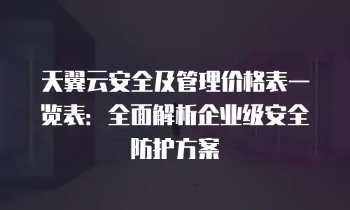 天翼云安全及管理价格表一览表：全面解析企业级安全防护方案