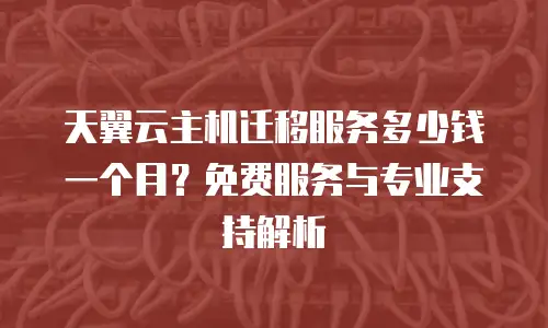 天翼云主机迁移服务多少钱一个月？免费服务与专业支持解析
