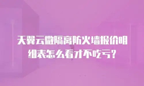 天翼云微隔离防火墙报价明细表怎么看才不吃亏？