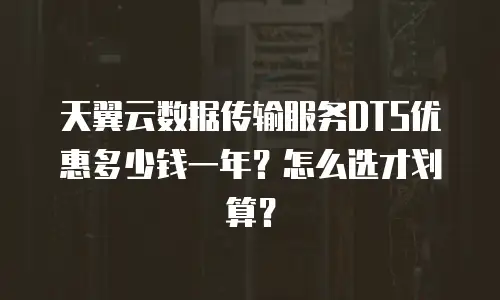 天翼云数据传输服务DTS优惠多少钱一年？怎么选才划算？