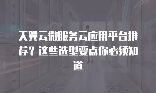 天翼云微服务云应用平台推荐？这些选型要点你必须知道