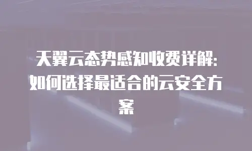 天翼云态势感知收费详解：如何选择最适合的云安全方案