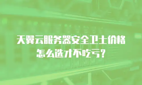 天翼云服务器安全卫士价格怎么选才不吃亏？