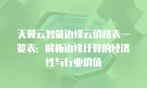 天翼云智能边缘云价格表一览表：解析边缘计算的经济性与行业价值