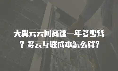 天翼云云间高速一年多少钱？多云互联成本怎么算？