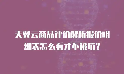 天翼云商品评价解析报价明细表怎么看才不被坑？