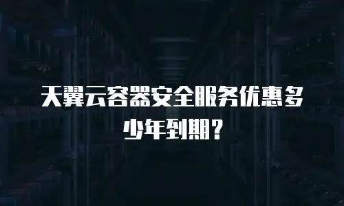 天翼云容器安全服务优惠多少年到期？