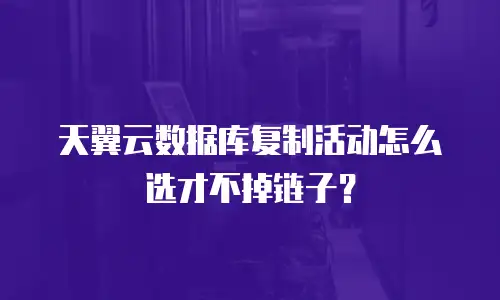 天翼云数据库复制活动怎么选才不掉链子？