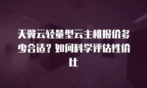 天翼云轻量型云主机报价多少合适？如何科学评估性价比