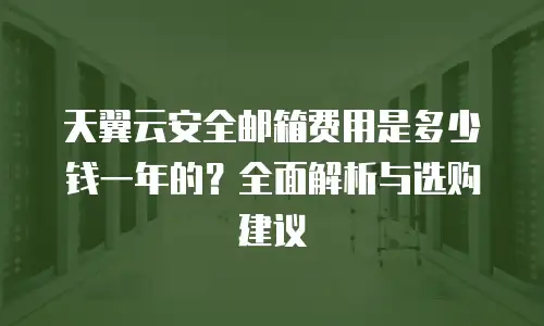 天翼云安全邮箱费用是多少钱一年的？全面解析与选购建议