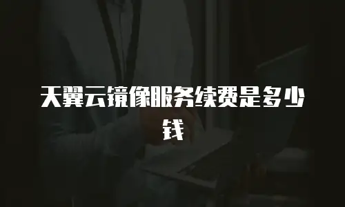 天翼云镜像服务续费是多少钱