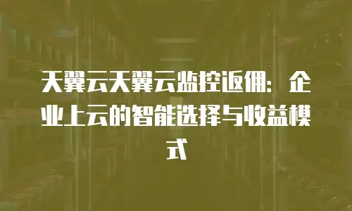 天翼云天翼云监控返佣：企业上云的智能选择与收益模式