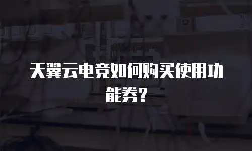 天翼云电竞如何购买使用功能券？