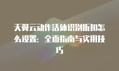 天翼云动作活体识别折扣怎么设置：全面指南与实用技巧