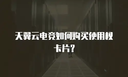 天翼云电竞如何购买使用权卡片？