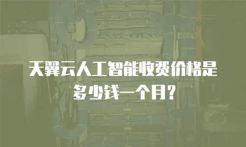 天翼云人工智能收费价格是多少钱一个月？