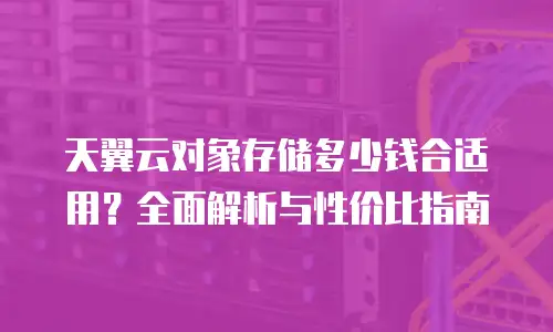 天翼云对象存储多少钱合适用？全面解析与性价比指南