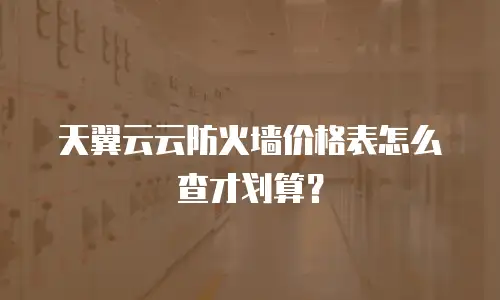天翼云云防火墙价格表怎么查才划算？