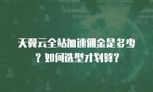 天翼云全站加速佣金是多少？如何选型才划算？