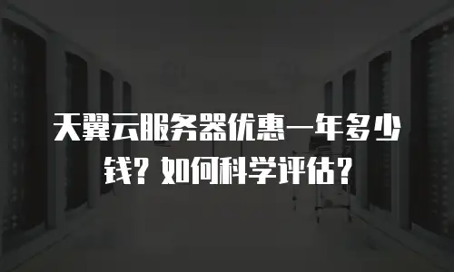 天翼云服务器优惠一年多少钱？如何科学评估？