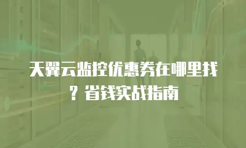 天翼云监控优惠券在哪里找？省钱实战指南