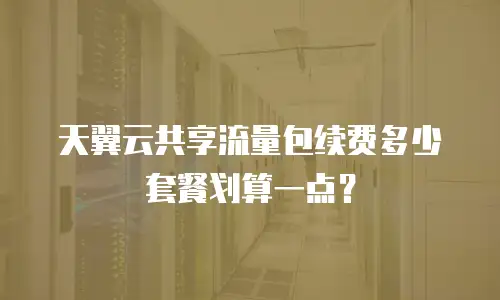 天翼云共享流量包续费多少套餐划算一点？