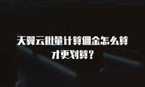 天翼云批量计算佣金怎么算才更划算？