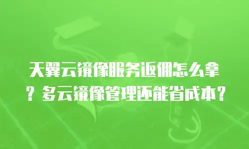 天翼云镜像服务返佣怎么拿？多云镜像管理还能省成本？