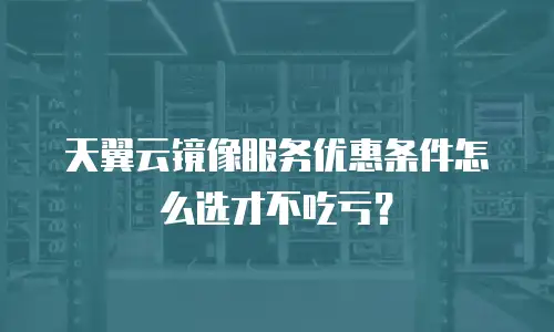 天翼云镜像服务优惠条件怎么选才不吃亏？