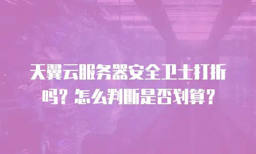 天翼云服务器安全卫士打折吗？怎么判断是否划算？