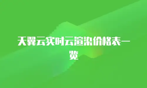 天翼云实时云渲染价格表一览