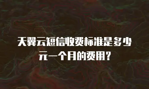 天翼云短信收费标准是多少元一个月的费用？
