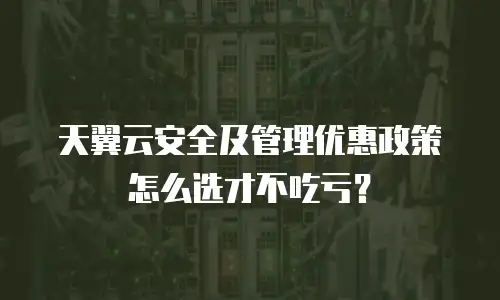 天翼云安全及管理优惠政策怎么选才不吃亏？
