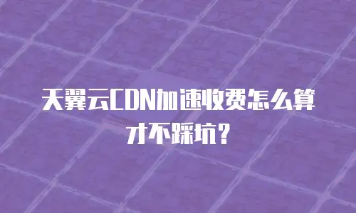 天翼云CDN加速收费怎么算才不踩坑？