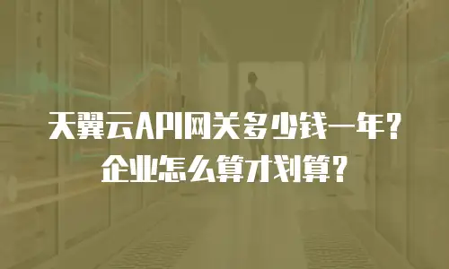 天翼云API网关多少钱一年？企业怎么算才划算？