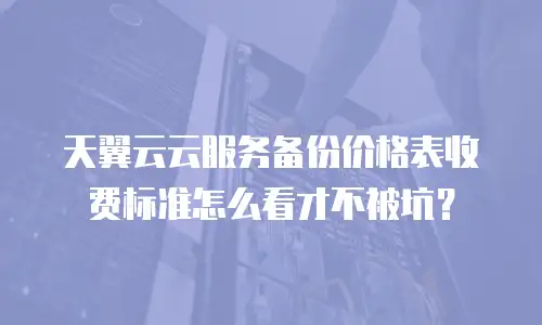 天翼云云服务备份价格表收费标准怎么看才不被坑？