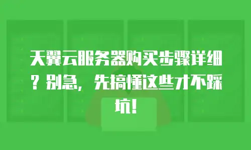 天翼云服务器购买步骤详细？别急，先搞懂这些才不踩坑！