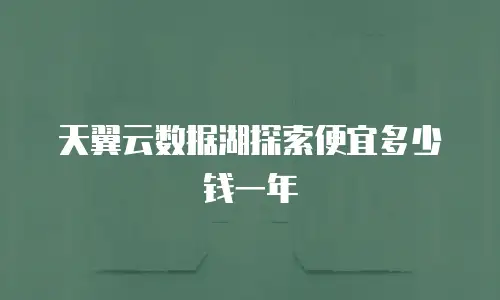 天翼云数据湖探索便宜多少钱一年