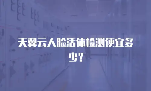 天翼云人脸活体检测便宜多少？