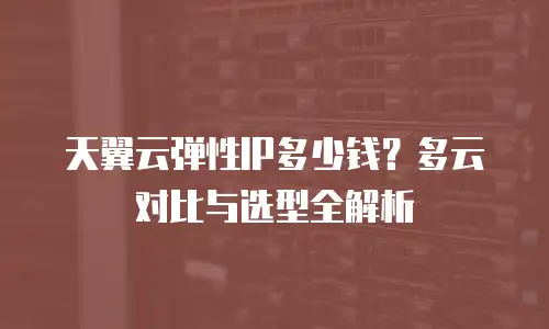 天翼云弹性IP多少钱？多云对比与选型全解析