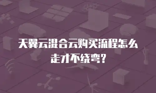 天翼云混合云购买流程怎么走才不绕弯？