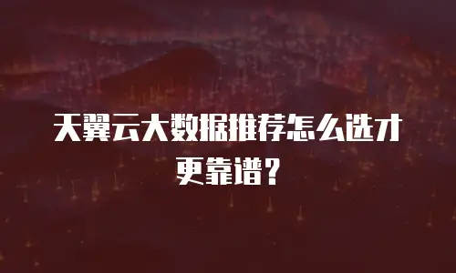 天翼云大数据推荐怎么选才更靠谱？